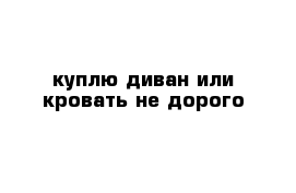 куплю диван или кровать не дорого